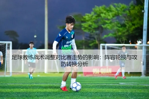 足球教练战术调整对比赛走势的影响：阵容轮换与攻防转换分析
