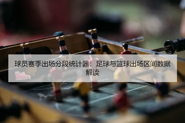 球员赛季出场分段统计器：足球与篮球出场区间数据解读